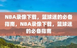 NBA录像下载，篮球迷的必备指南，NBA录像下载，篮球迷的必备指南