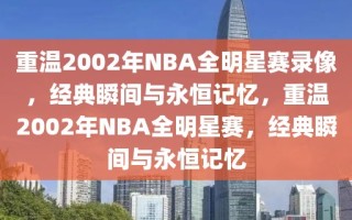 重温2002年NBA全明星赛录像，经典瞬间与永恒记忆，重温2002年NBA全明星赛，经典瞬间与永恒记忆