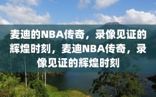 麦迪的NBA传奇，录像见证的辉煌时刻，麦迪NBA传奇，录像见证的辉煌时刻