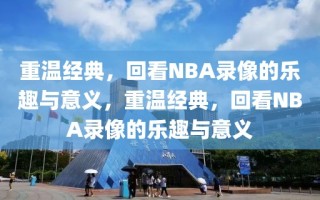 重温经典，回看NBA录像的乐趣与意义，重温经典，回看NBA录像的乐趣与意义