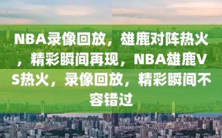 NBA录像回放，雄鹿对阵热火，精彩瞬间再现，NBA雄鹿VS热火，录像回放，精彩瞬间不容错过