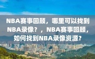 NBA赛事回顾，哪里可以找到NBA录像？，NBA赛事回顾，如何找到NBA录像资源？