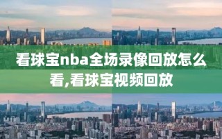 看球宝nba全场录像回放怎么看,看球宝视频回放