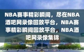 NBA赛事精彩瞬间，尽在NBA酒吧网录像回放平台，NBA赛事精彩瞬间回放平台，NBA酒吧网录像集锦