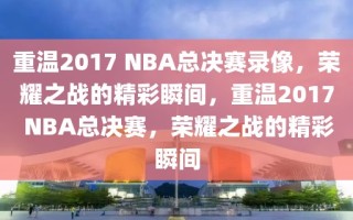 重温2017 NBA总决赛录像，荣耀之战的精彩瞬间，重温2017 NBA总决赛，荣耀之战的精彩瞬间