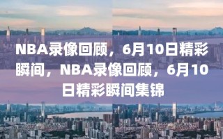 NBA录像回顾，6月10日精彩瞬间，NBA录像回顾，6月10日精彩瞬间集锦