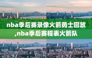 nba季后赛录像火箭勇士回放,nba季后赛程表火箭队