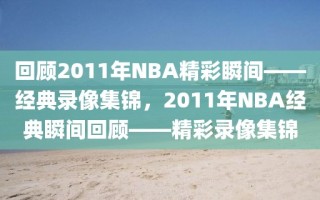 回顾2011年NBA精彩瞬间——经典录像集锦，2011年NBA经典瞬间回顾——精彩录像集锦