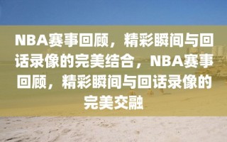 NBA赛事回顾，精彩瞬间与回话录像的完美结合，NBA赛事回顾，精彩瞬间与回话录像的完美交融