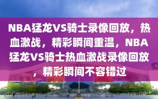 NBA猛龙VS骑士录像回放，热血激战，精彩瞬间重温，NBA猛龙VS骑士热血激战录像回放，精彩瞬间不容错过