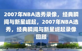 2007年NBA选秀录像，经典瞬间与新星崛起，2007年NBA选秀，经典瞬间与新星崛起录像回顾