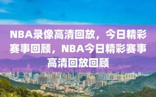 NBA录像高清回放，今日精彩赛事回顾，NBA今日精彩赛事高清回放回顾