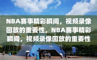 NBA赛事精彩瞬间，视频录像回放的重要性，NBA赛事精彩瞬间，视频录像回放的重要性