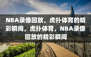 NBA录像回放，虎扑体育的精彩瞬间，虎扑体育，NBA录像回放的精彩瞬间