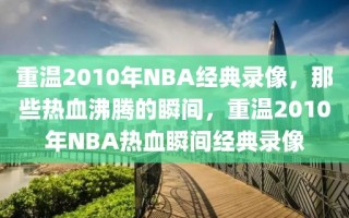 重温2010年NBA经典录像，那些热血沸腾的瞬间，重温2010年NBA热血瞬间经典录像