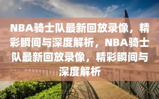 NBA骑士队最新回放录像，精彩瞬间与深度解析，NBA骑士队最新回放录像，精彩瞬间与深度解析