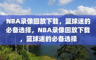 NBA录像回放下载，篮球迷的必备选择，NBA录像回放下载，篮球迷的必备选择