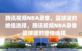 腾讯视频NBA录像，篮球迷的绝佳选择，腾讯视频NBA录像，篮球迷的绝佳选择