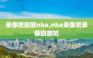 录像吧回放nba,nba录像吧录像回放吧