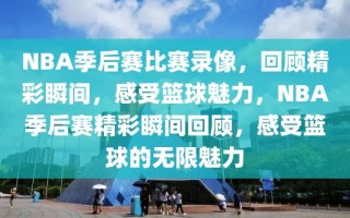 NBA季后赛比赛录像，回顾精彩瞬间，感受篮球魅力，NBA季后赛精彩瞬间回顾，感受篮球的无限魅力