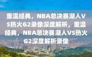 重温经典，NBA总决赛湖人VS热火G2录像深度解析，重温经典，NBA总决赛湖人VS热火G2深度解析录像