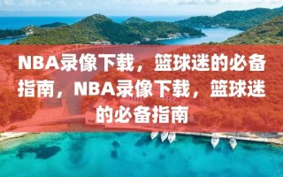 NBA录像下载，篮球迷的必备指南，NBA录像下载，篮球迷的必备指南