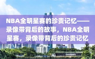 NBA全明星赛的珍贵记忆——录像带背后的故事，NBA全明星赛，录像带背后的珍贵记忆