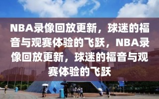 NBA录像回放更新，球迷的福音与观赛体验的飞跃，NBA录像回放更新，球迷的福音与观赛体验的飞跃