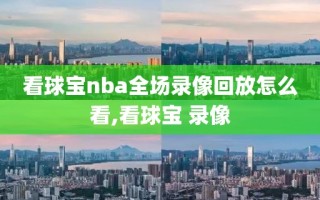 看球宝nba全场录像回放怎么看,看球宝 录像