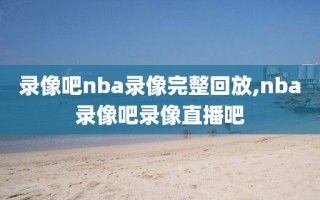 录像吧nba录像完整回放,nba录像吧录像直播吧