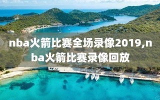 nba火箭比赛全场录像2019,nba火箭比赛录像回放