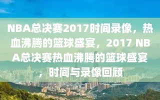 NBA总决赛2017时间录像，热血沸腾的篮球盛宴，2017 NBA总决赛热血沸腾的篮球盛宴，时间与录像回顾