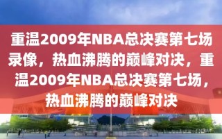 重温2009年NBA总决赛第七场录像，热血沸腾的巅峰对决，重温2009年NBA总决赛第七场，热血沸腾的巅峰对决