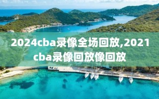 2024cba录像全场回放,2021cba录像回放像回放