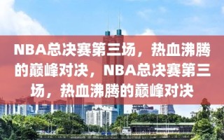 NBA总决赛第三场，热血沸腾的巅峰对决，NBA总决赛第三场，热血沸腾的巅峰对决