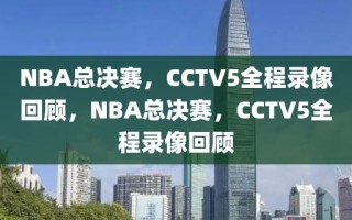 NBA总决赛，CCTV5全程录像回顾，NBA总决赛，CCTV5全程录像回顾