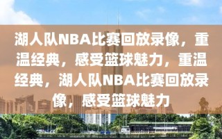 湖人队NBA比赛回放录像，重温经典，感受篮球魅力，重温经典，湖人队NBA比赛回放录像，感受篮球魅力