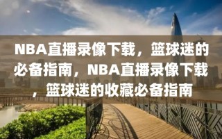 NBA直播录像下载，篮球迷的必备指南，NBA直播录像下载，篮球迷的收藏必备指南