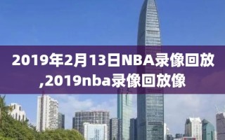 2019年2月13日NBA录像回放,2019nba录像回放像