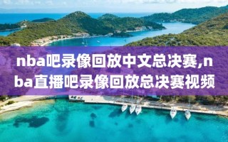 nba吧录像回放中文总决赛,nba直播吧录像回放总决赛视频