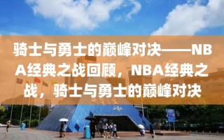 骑士与勇士的巅峰对决——NBA经典之战回顾，NBA经典之战，骑士与勇士的巅峰对决