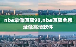 nba录像回放98,nba回放全场录像高清软件