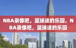 NBA录像吧，篮球迷的乐园，NBA录像吧，篮球迷的乐园