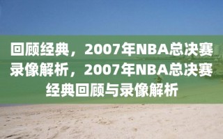 回顾经典，2007年NBA总决赛录像解析，2007年NBA总决赛经典回顾与录像解析