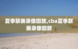 夏季联赛录像回放,cba夏季联赛录像回放