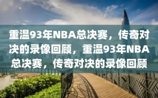 重温93年NBA总决赛，传奇对决的录像回顾，重温93年NBA总决赛，传奇对决的录像回顾