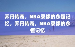 乔丹传奇，NBA录像的永恒记忆，乔丹传奇，NBA录像的永恒记忆