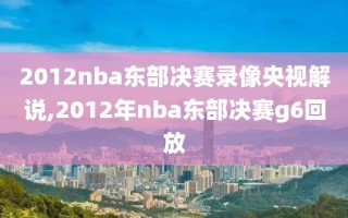 2012nba东部决赛录像央视解说,2012年nba东部决赛g6回放