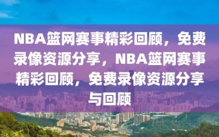 NBA篮网赛事精彩回顾，免费录像资源分享，NBA篮网赛事精彩回顾，免费录像资源分享与回顾