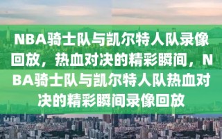 NBA骑士队与凯尔特人队录像回放，热血对决的精彩瞬间，NBA骑士队与凯尔特人队热血对决的精彩瞬间录像回放